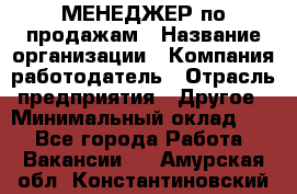 МЕНЕДЖЕР по продажам › Название организации ­ Компания-работодатель › Отрасль предприятия ­ Другое › Минимальный оклад ­ 1 - Все города Работа » Вакансии   . Амурская обл.,Константиновский р-н